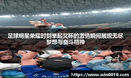 足球明星荣耀时刻举起奖杯的激情瞬间展现无尽梦想与奋斗精神